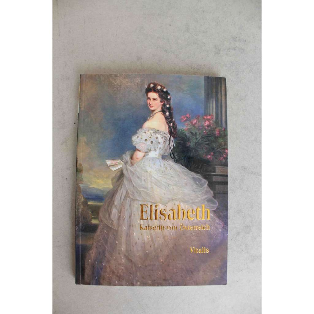Elisabeth. Kaiserin von Österreich (Alžběta, Rakouská císařovna zvaná Sisi [Sissi], František Josef I., Habsburkové, Wittelsbachové)