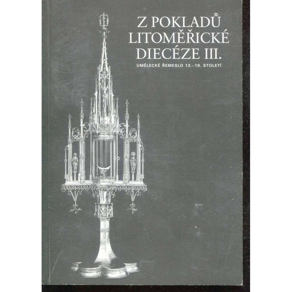 Z pokladů litoměřické diecéze III. Umělecké řemeslo 13.- 19. stol. [starožitnosti, sklo, kov, výrobky uměleckého zlatnictví, pasířství, kovářství apod.] Litoměřice
