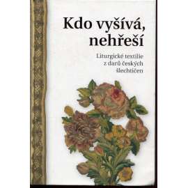Kdo vyšívá, nehřeší: Liturgické textilie z darů českých šlechtičen [vyšívačské práce od baroka po secesi]