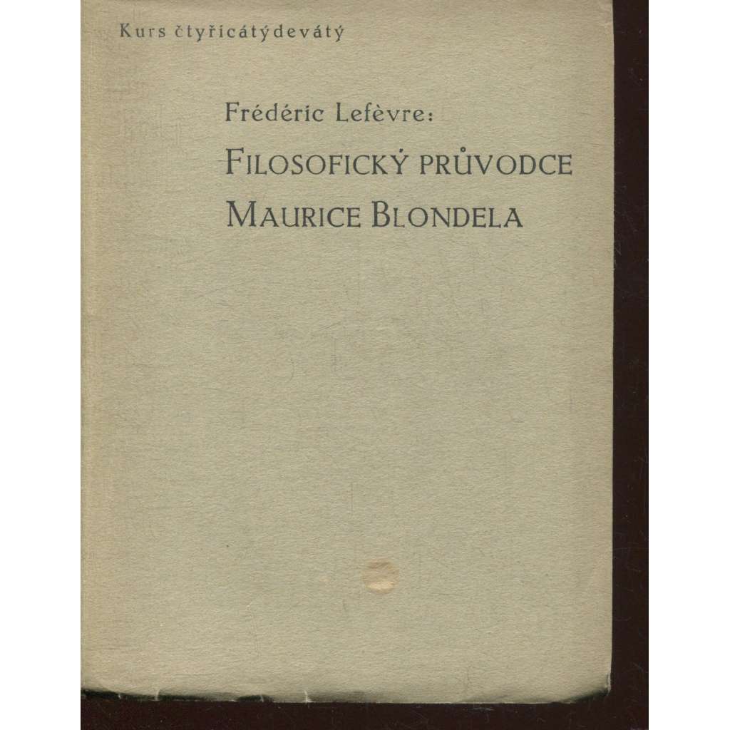Filosofický průvodce Maurice Blondela, část 2. (Stará Říše na Moravě, Kurs, sv. 49) Filosofický průvodce Maurice Blondela, část 2. (Stará Říše na Moravě, Kurs, sv. 49)