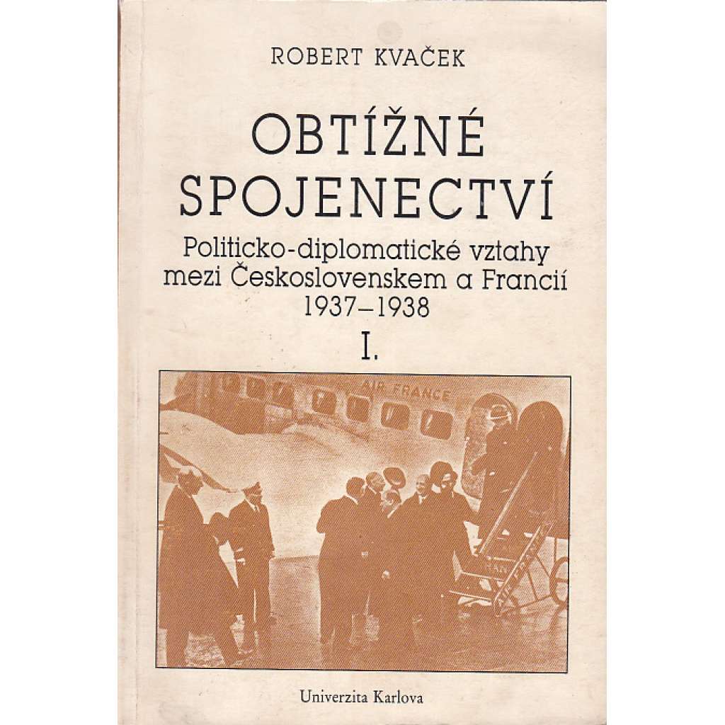 Obtížné spojenectví [Politicko - diplomatické vztahy mezi Československem a Francií 1937 - 1938. Díl I.]