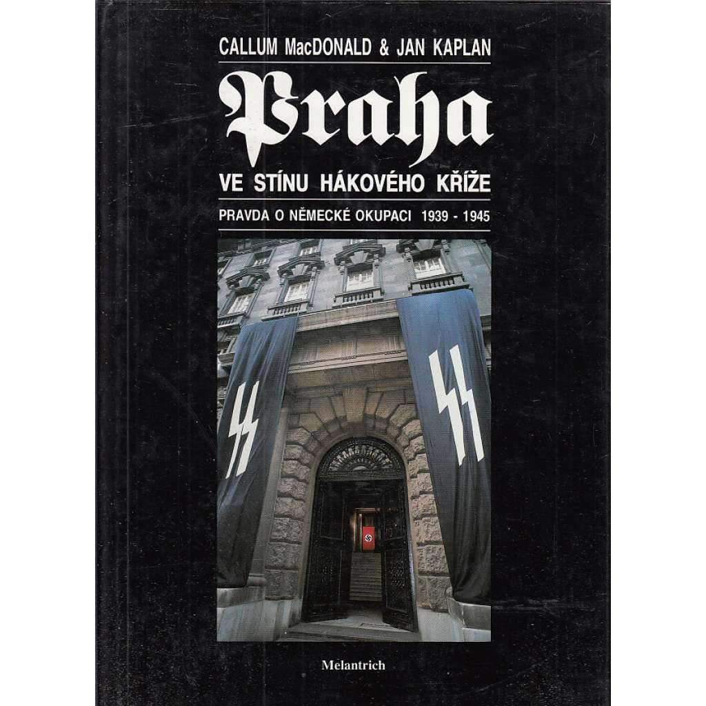 Praha ve stínu hákového kříže [Protektorát, protektorátní Praha, nacismus, druhá světová válka, okupace] Pravda o německé okupaci 1939 - 1945