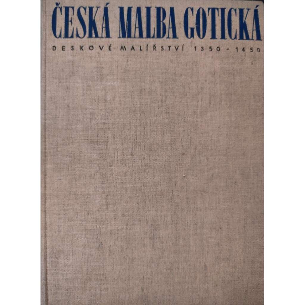 Česká malba gotická. Deskové malířství 1350-1450 [obrazy, gotika, český středověk, Karel IV. - mistr oltáře vyšebrodského, mistr Theodorik, mistr oltáře třeboňského, rajhradského - katalog obrazů]