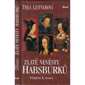 Zlaté nevěsty Habsburků. Věnem k moci [Obsah: Habsburkové, dynastická politika za renesance, panovníci a manželky - Maxmilián I. Habsburský, Bianca Marie Sforza, Marie Burgundská, Johana Kastilská a Filip I. Sličný, Marie Tudorovna a Filip II. Španělský]