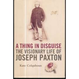 A Thing in Disguise: The Visionary Life of Joseph Paxton