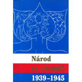 Národ se ubránil 1939 - 1945 [Sborník prací historiků a pamětníků - 2. světová válka, Protektorát odboj proti nacismu]