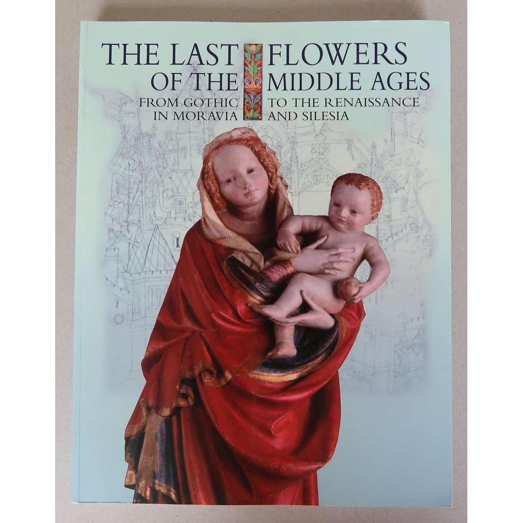 The Last Flowers of the Middle Ages: From the Gothic to the Renaissance in Moravia and Silesia [přechod od gotiky k renesanci na Moravě a ve Slezsku; dějiny umění, pozdní středověk, pozdní gotika, renesance, Morava, Slezsko] HOL