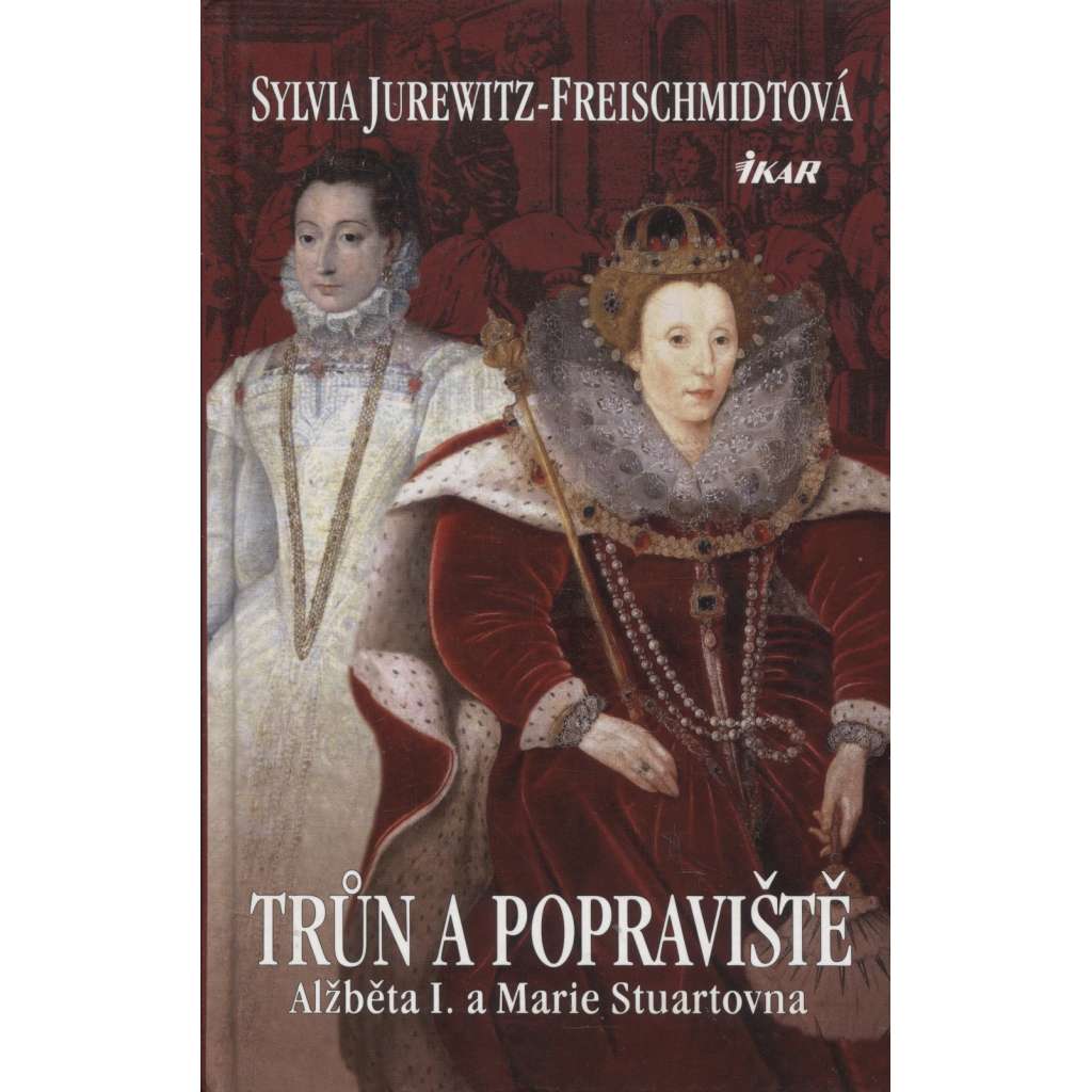 Trůn a popraviště. Alžběta I. a Marie Stuartovna [Obsah: svár dvou anglických královen, kapitola z dějin Anglie, anglická královna]