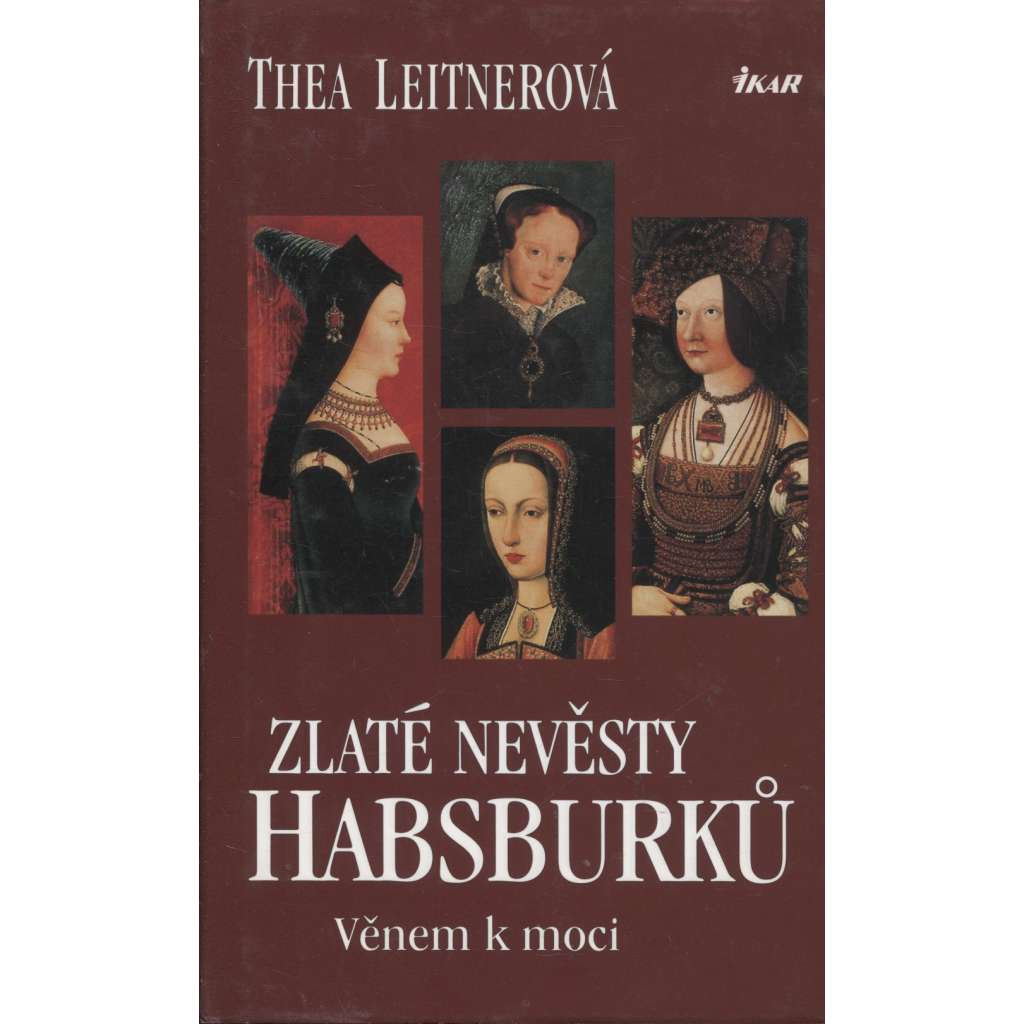 Zlaté nevěsty Habsburků. Věnem k moci [Obsah: Habsburkové, dynastická politika za renesance, panovníci a manželky - Maxmilián I. Habsburský, Bianca Marie Sforza, Marie Burgundská, Johana Kastilská a Filip I. Sličný, Marie Tudorovna a Filip II. Španělský]