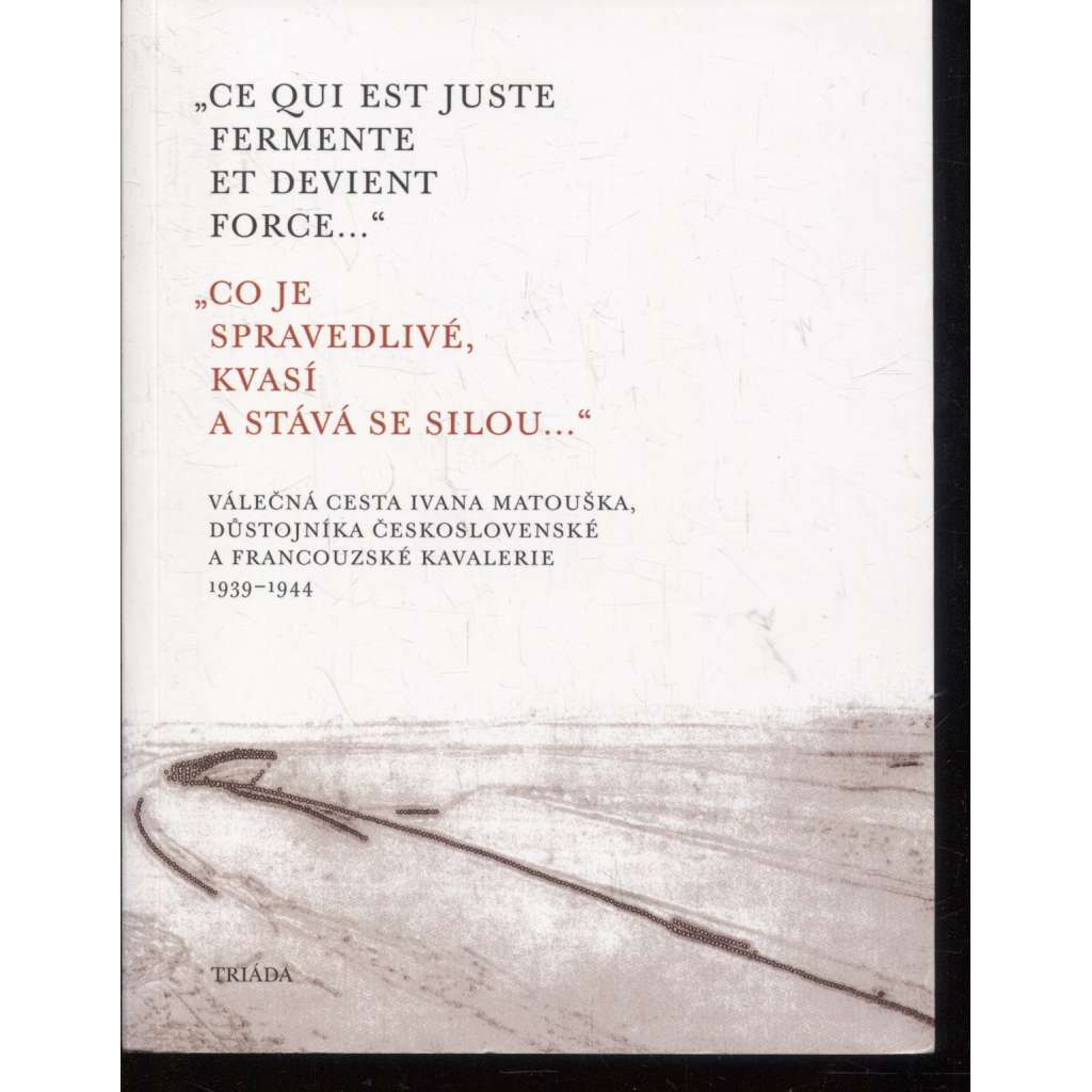 Co je spravedlivé, kvasí a stává se silou...[Sborník s úplným podtitulem Válečná cesta Ivana Matouška, důstojníka československé a francouzské kavalerie, 1939–1944] - Ivan Matoušek