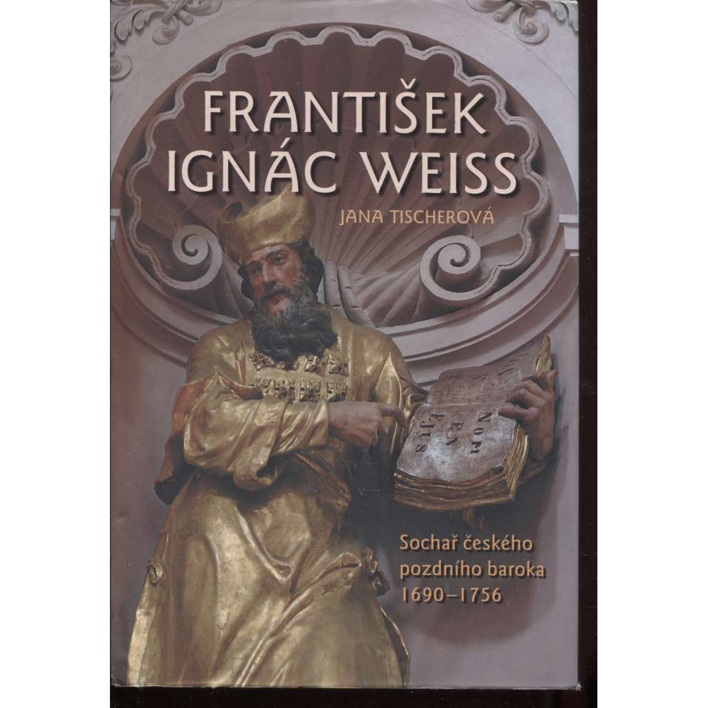 František Ignác Weiss. Sochař českého pozdního baroka 1690-1756 [sochařství, sochy, baroko]