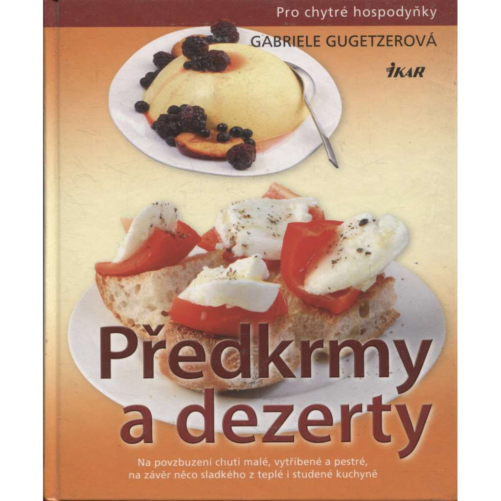 Předkrmy a dezerty: Na povzbuzení chuti malé, vytříbené a pestré, na závěr něco sladkého z teplé i studené kuchyně (kuchařka, recepty)