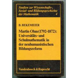 Martin Ohm (1792-1872): Universitäts- und Schulmathematik in der neuhumanistischen Bildungsreform [dějiny vědy, matematika, dějiny matematiky, reforma vzdělávání v 19. století, univerzitní a školská matematika]