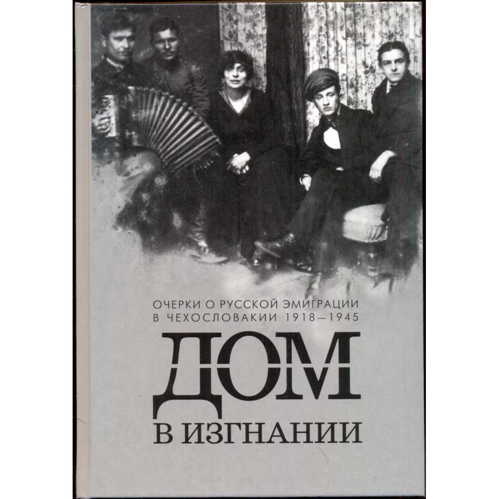 Dom v izgnanii. Ocherki o russkoy emigratsii v Chekhoslovakii 1918-1945