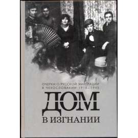 Dom v izgnanii. Ocherki o russkoy emigratsii v Chekhoslovakii 1918-1945
