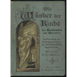 Die Wunder der Kirche der Katakomben und Märtyrer. Ein Trostbuch zur Belehrung und Erbauung des christlichen Volkes dargeboten von M. di San Callisto [křesťanská archeologie, církev]