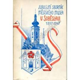 Jubilejní sborník Městského muzea v Soběslavi 1897 - 1947 (Soběslav, Z dějin musea soběslavského, Dávnověk Soběslavska, Soběslav za pánů ze Švamberka, Rožmberský dům)