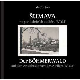 Šumava na pohlednicích ateliéru Wolf = Der Böhmerwald auf den Ansichtskarten des Ateliers Wolf [pohledy; pohlednice]
