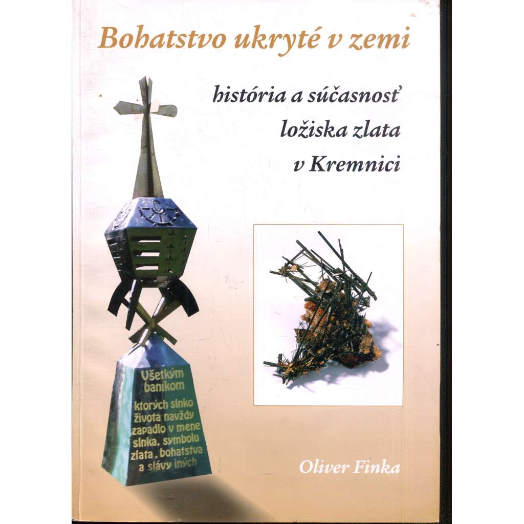 Bohatstvo ukryté v zemi - história a súčasnosť ložiska zlata v Kremnici (Kremnica, zlato, hornictví - slovensky) - podpis Oliver Finka Bohatstvo ukryté v zemi - história a súčasnosť ložiska zlata v Kremnici (Kremnica, zlato, hornictví - slovensky) - podpis Oliver Finka