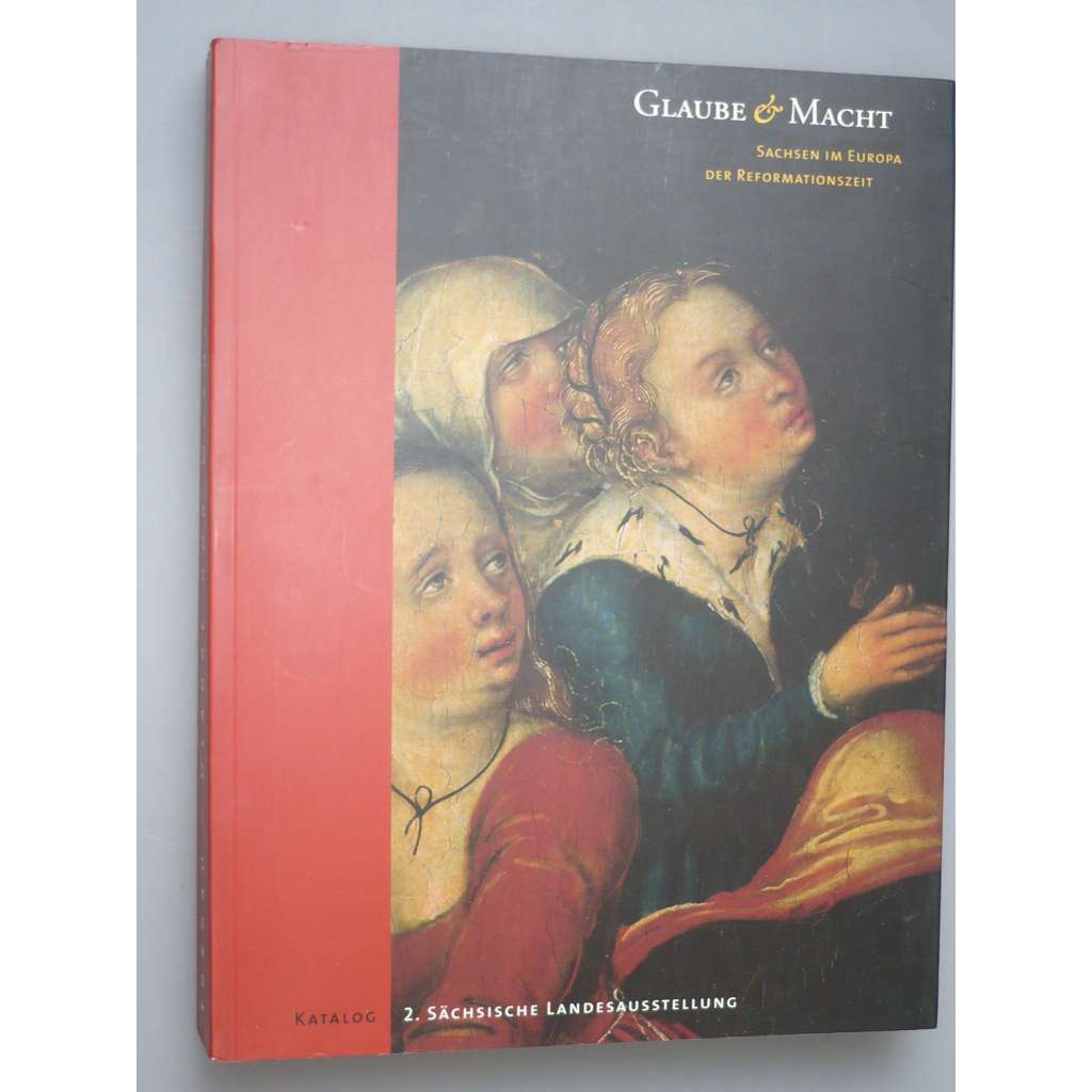 Sachsen im Europa der Reformationszeit. Katalog. 2. Sächsische Landesausstellung. Glaube Macht. [obrazy, umění, Sasko]