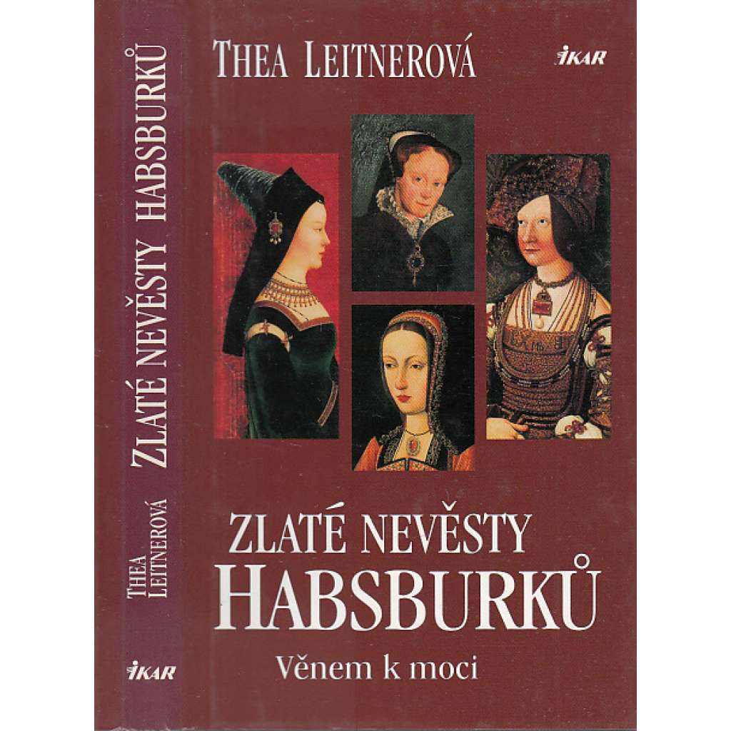 Zlaté nevěsty Habsburků. Věnem k moci [Obsah: Habsburkové, dynastická politika za renesance, panovníci a manželky - Maxmilián I. Habsburský, Bianca Marie Sforza, Marie Burgundská, Johana Kastilská a Filip I. Sličný, Marie Tudorovna a Filip II. Španělský]