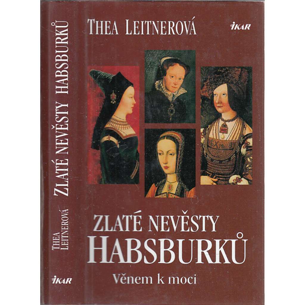 Zlaté nevěsty Habsburků. Věnem k moci [Obsah: Habsburkové, dynastická politika za renesance, panovníci a manželky - Maxmilián I. Habsburský, Bianca Marie Sforza, Marie Burgundská, Johana Kastilská a Filip I. Sličný, Marie Tudorovna a Filip II. Španělský]