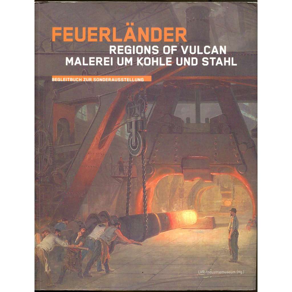 Feuerländer - Regions of Vulcan. Malerei um Kohle und Stahl [ocelárny; průmysl; metalurgie; hutnictví; hutníci; umění]