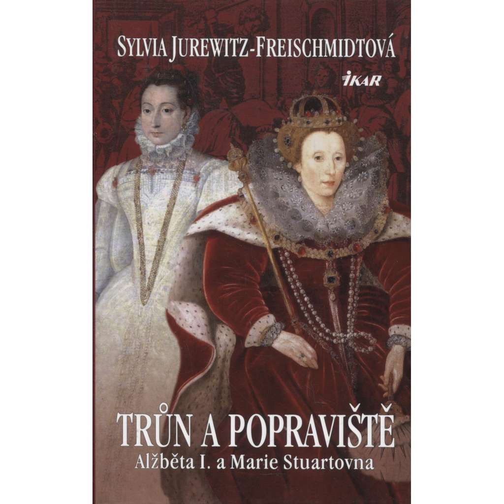 Trůn a popraviště. Alžběta I. a Marie Stuartovna [Obsah: svár dvou anglických královen, kapitola z dějin Anglie, anglická královna]