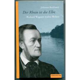 Der Rhein ist die Elbe: Richard Wagners wahre Welten ["Rýn je Labe", Richard Wagner v Sasku a severních Čechách - tvorba, kulturní dějiny, dějiny hudby a umění, estetika, historie 19. století]