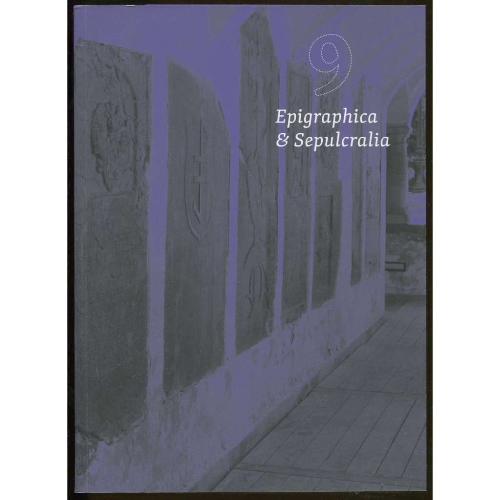 Epigraphica & Sepulcralia 9. Fórum epigrafických a sepulkrálních studií = Sborník 16. mezinárodního zasedání k problematice sepulkrálních památek, Praha 25.-27. října 2017 [historické náhrobníky, náhrobky a nápisy, nápisové památky]