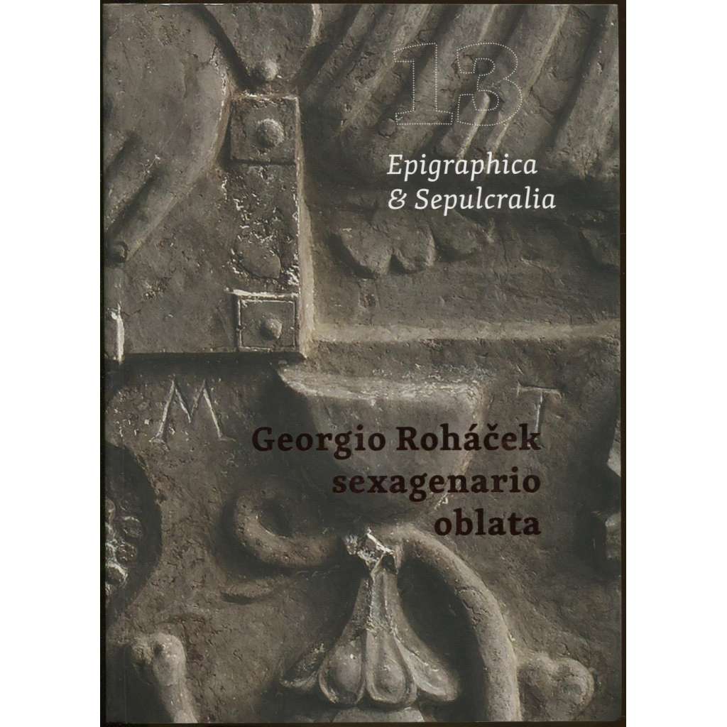 Epigraphica & Sepulcralia 13. Georgio Rohacek sexagenario oblata. Fórum epigrafických a sepulkrálních studií [historické náhrobníky a nápisy, nápisové památky]