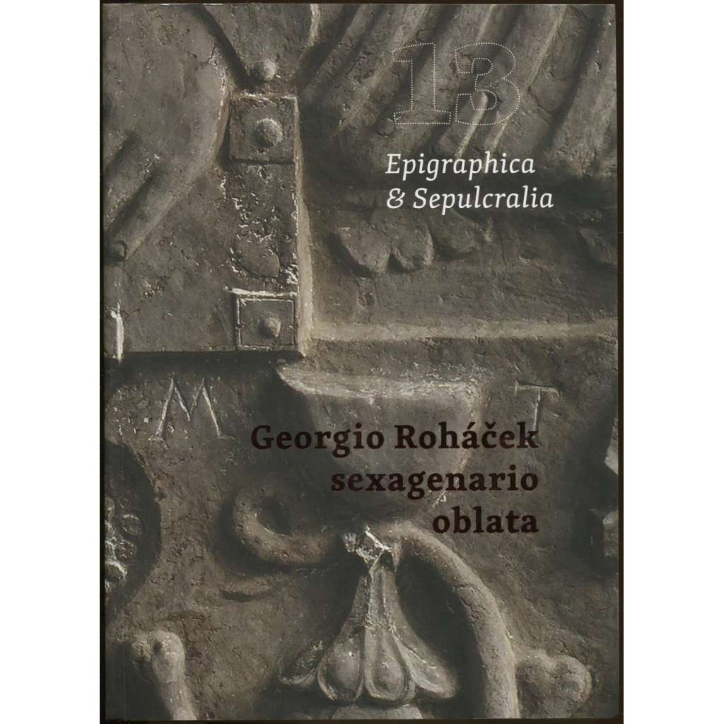 Epigraphica & Sepulcralia 13. Georgio Rohacek sexagenario oblata. Fórum epigrafických a sepulkrálních studií