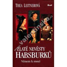 Zlaté nevěsty Habsburků. Věnem k moci [Obsah: Habsburkové, dynastická politika za renesance, panovníci a manželky - Maxmilián I. Habsburský, Bianca Marie Sforza, Marie Burgundská, Johana Kastilská a Filip I. Sličný, Marie Tudorovna a Filip II. Španělský]